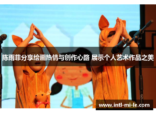 陈雨菲分享绘画热情与创作心路 展示个人艺术作品之美